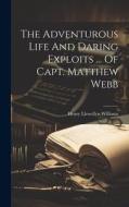 The Adventurous Life And Daring Exploits ... Of Capt. Matthew Webb di Henry Llewellyn Williams edito da LEGARE STREET PR