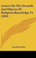 Letters on the Grounds and Objects of Religious Knowledge V1 (1856) di John Relly Beard edito da Kessinger Publishing