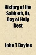 History Of The Sabbath, Or, Day Of Holy di John T. Baylee edito da General Books