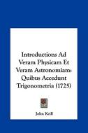 Introductions Ad Veram Physicam Et Veram Astronomiam: Quibus Accedunt Trigonometria (1725) di John Keill edito da Kessinger Publishing