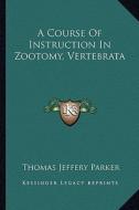 A Course of Instruction in Zootomy, Vertebrata di Thomas Jeffery Parker edito da Kessinger Publishing
