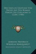 Der Einfluss Kristians Von Troyes Auf Den Roman Fergus Des Guillaume Le Clerc (1906) di Johann Heinrich Wilhelm Marquardt edito da Kessinger Publishing