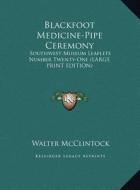 Blackfoot Medicine-Pipe Ceremony: Southwest Museum Leaflets Number Twenty-One (Large Print Edition) di Walter McClintock edito da Kessinger Publishing