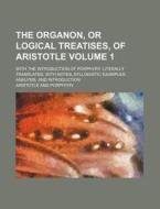 The Organon, or Logical Treatises, of Aristotle Volume 1; With the Introduction of Porphyry. Literally Translated, with Notes, Syllogistic Examples, A di Aristotle edito da Rarebooksclub.com