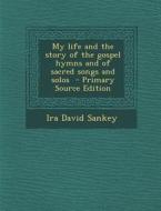 My Life and the Story of the Gospel Hymns and of Sacred Songs and Solos di Ira David Sankey edito da Nabu Press