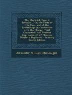 The Maybrick Case: A Treatise ... on the Facts of the Case, and of the Proceedings in Connection with the Charge, Trial, Conviction, and di Alexander William Macdougall edito da Nabu Press