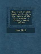 Bible Work in Bible Lands; Or, Events in the History of the Syria Mission - Primary Source Edition di Isaac Bird edito da Nabu Press