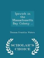 Ipswich In The Massachusetts Bay Colony .. - Scholar's Choice Edition di Thomas Franklin Waters edito da Scholar's Choice