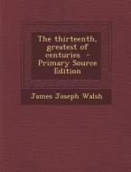 The Thirteenth, Greatest of Centuries - Primary Source Edition di James Joseph Walsh edito da Nabu Press