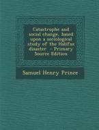 Catastrophe and Social Change, Based Upon a Sociological Study of the Halifax Disaster - Primary Source Edition di Samuel Henry Prince edito da Nabu Press