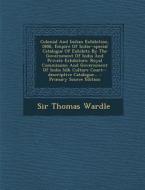 Colonial and Indian Exhibition, 1886, Empire of India--Special Catalogue of Exhibits by the Government of India and Private Exhibitors: Royal Commissi di Thomas Wardle, Sir Thomas Wardle edito da Nabu Press