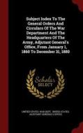 Subject Index To The General Orders And Circulars Of The War Department And The Headquarters Of The Army, Adjutant General's Office, From January 1, 1 edito da Andesite Press