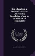 Sex-education; A Series Of Lectures Concerning Knowledge Of Sex In Its Relation To Human Life di Maurice Alpheus Bigelow edito da Palala Press
