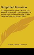Simplified Elocution: A Comprehensive System of Vocal and Physical Gymnastics, Containing Explicit Instructions for the Cultivation of the S di Edwin Gordon Lawrence edito da Kessinger Publishing