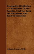 Destructive Distillation - A Manualette Of The Paraffin, Coal Tar, Rosin Oil, Petroleum, And Kindred Industries di Edmund James Mills edito da Morison Press