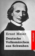 Deutsche Volksmarchen Aus Schwaben: Aus Dem Munde Des Volks Gesammelt Und Herausgegeben di Ernst Meier edito da Createspace