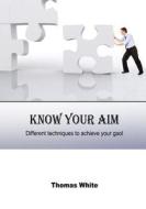 Know Your Aim: Different Techniques to Achieve Your Gaol di Thomas White edito da Createspace