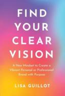 Find Your Clear Vision: A New Mindset to Create a Vibrant Personal or Professional Brand with Purpose Find Your Clear Vision: A New Mindset to Create a Vibrant Personal or Professional Brand with Purpose