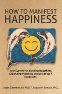 How To Manifest Happiness: Your System for Blocking Negativity, Expanding Positivity and Designing a Happy Life di Jacquelyn Somach Ph. D., Logan Chamberlain Ph. D. edito da BOOKBABY