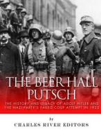 The Beer Hall Putsch: The History and Legacy of Adolf Hitler and the Nazi Party's Failed Coup Attempt in 1923 di Charles River Editors edito da Createspace Independent Publishing Platform