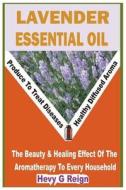 Lavender Essential Oil: The Beauty and Healing Effects of the Aromatherapy to Every Household di Hevy G. Reign edito da Createspace Independent Publishing Platform