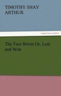 The Two Wives Or, Lost and Won di T. S. (Timothy Shay) Arthur edito da TREDITION CLASSICS