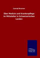 Über Medizin und Krankenpflege im Mittelalter in Schweizerischen Landen di Conrad Brunner edito da TP Verone Publishing