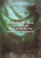 Researches On Solar Heat And Its Absorption By The Earth's Atmosphere di S P Langley edito da Book On Demand Ltd.