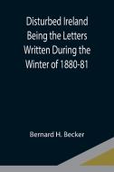 Disturbed Ireland Being the Letters Written During the Winter of 1880-81 di Bernard H. Becker edito da Alpha Editions