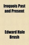 Iroquois Past And Present di Edward Hale Brush edito da General Books Llc