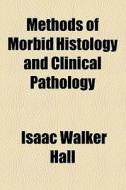 Methods Of Morbid Histology And Clinical Pathology di Isaac Walker Hall edito da General Books Llc