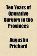 Ten Years Of Operative Surgery In The Provinces di Augustin Prichard edito da General Books Llc