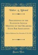 Proceedings of the Eleventh Annual Meeting of the Oklahoma State Bar Association: Held at Oklahoma City, December 27-29, 1917 (Classic Reprint) di Walter a. Lybrand edito da Forgotten Books