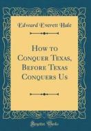 How to Conquer Texas, Before Texas Conquers Us (Classic Reprint) di Edward Everett Hale edito da Forgotten Books