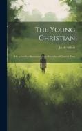 The Young Christian; Or, a Familiar Illustration of the Principles of Christian Duty di Jacob Abbott edito da Creative Media Partners, LLC