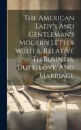 The American Lady's And Gentleman's Modern Letter Writer, Relative To Business, Duty, Love, And Marriage di Anonymous edito da LEGARE STREET PR
