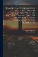 Remarks On An Anonymous Tract [by T. Secker] Entitled An Answer To Dr. Mayhew's Observations On ... The Society For The Propagation Of The Gospel. Rep di Jonathan Mayhew edito da LEGARE STREET PR