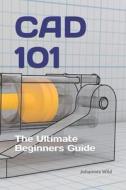 CAD 101: THE ULTIMATE BEGINNERS GUIDE di JOHANNES WILD edito da LIGHTNING SOURCE UK LTD