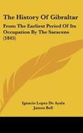 The History of Gibraltar: From the Earliest Period of Its Occupation by the Saracens (1845) di Ignacio Lopez De Ayala edito da Kessinger Publishing