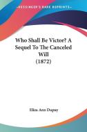 Who Shall Be Victor? a Sequel to the Canceled Will (1872) di Eliza Ann Dupuy edito da Kessinger Publishing