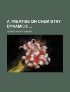 A Treatise on Chemistry Dynamics di Herbert Ainslie Roberts edito da Rarebooksclub.com