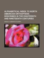 Alphabetical Index to North American Orthoptera Described in the Eighteenth and Nineteenth Centuries di Samuel Hubbard Scudder edito da Rarebooksclub.com