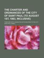 The Charter and Ordinances of the City of Saint Paul (to August 1st, 1863, Inclusive); Together with Legislative Acts Relating to the City di Saint Paul edito da Rarebooksclub.com