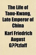 The Life Of Taou-kwang, Late Emperor Of di Karl Friedrich August Gtzlaff, Karl Friedrich August Gutzlaff edito da General Books