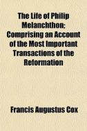 The Life Of Philip Melanchthon; Comprising An Account Of The Most Important Transactions Of The Reformation di Francis Augustus Cox edito da General Books Llc