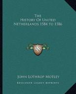 The History of United Netherlands 1584 to 1586 di John Lothrop Motley edito da Kessinger Publishing