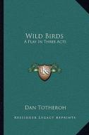 Wild Birds: A Play in Three Acts di Dan Totheroh edito da Kessinger Publishing