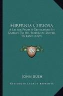 Hibernia Curiosa: A Letter from a Gentleman in Dublin, to His Friend at Dover in Kent (1769) di John Bush edito da Kessinger Publishing