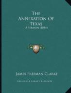 The Annexation of Texas: A Sermon (1844) di James Freeman Clarke edito da Kessinger Publishing