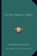 Little Things (1852) di Henrietta Wilson edito da Kessinger Publishing